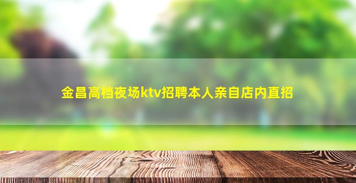 金昌高档夜场ktv招聘本人亲自店内直招